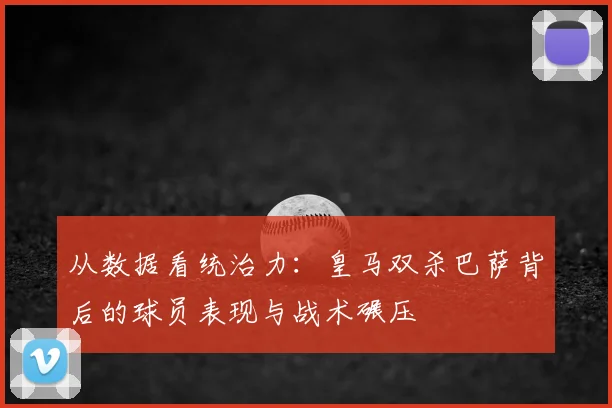 从数据看统治力：皇马双杀巴萨背后的球员表现与战术碾压